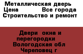 Металлическая дверь › Цена ­ 4 000 - Все города Строительство и ремонт » Двери, окна и перегородки   . Вологодская обл.,Череповец г.